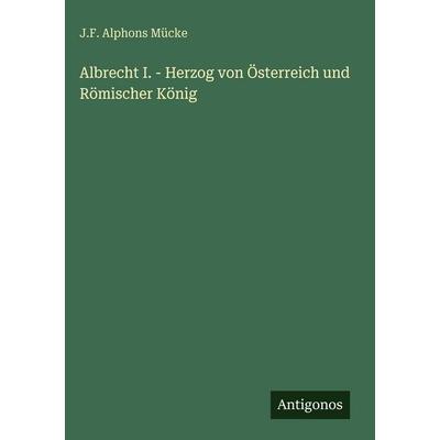 Albrecht I. - Herzog von Österreich und Römischer König, Gebundene Ausgabe von J. F. Alphons Mücke, Antigonos Verlag, 978-3-386-49404-5