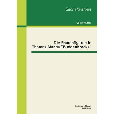 Die Frauenfiguren in Thomas Manns 'Buddenbrooks'; Taschenbuch von Sarah Müller, Bachelor + Master Publishing, 978-3-95549-333-2