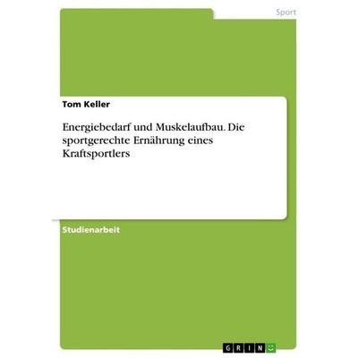 Energiebedarf und Muskelaufbau. Die sportgerechte Ernährung eines Kraftsportlers, Taschenbuch von Tom Keller, GRIN, 978-3-668-19385-7
