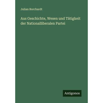 Aus Geschichte, Wesen und Tätigkeit der Nationalliberalen Partei, Taschenbuch von Julian Borchardt, Antigonos Verlag, 978-3-563-16171-5