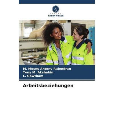 Rajendran, M: Arbeitsbeziehungen, Taschenbuch von M. Moses Antony Rajendran,Tony M. Akshabin,L. Gowtham, Verlag Unser Wissen, 978-620-0-74457-9