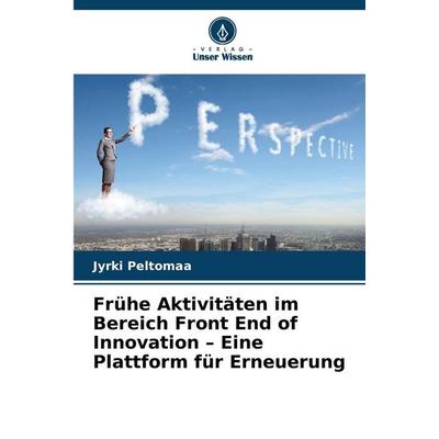 Frühe Aktivitäten im Bereich Front End of Innovation - Eine Plattform für Erneuerung, Taschenbuch von Jyrki Peltomaa, Verlag Unser Wissen,