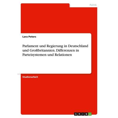 Parlament und Regierung in Deutschland und Großbritannien. Differenzen in Parteisystemen und Relationen, Taschenbuch von Lara Peters, GRIN,