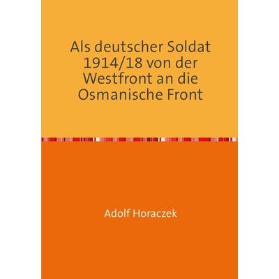 Als deutscher Soldat 1914/18 von der Westfront an die Osmanische Front, Taschenbuch von Adolf Horaczek, Epubli, 978-3-8442-9923-6