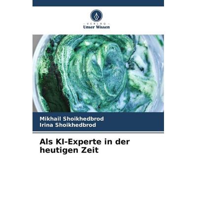 Als KI-Experte in der heutigen Zeit, Taschenbuch von Mikhail Shoikhedbrod,Irina Shoikhedbrod, Verlag Unser Wissen