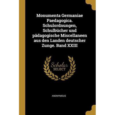 Monumenta Germaniae Paedagogica. Schulordnungen, Schulbücher Und Pädagogische Miscellaneen Aus Den Landen Deutscher Zunge. Band XXIII, Taschenbuch von