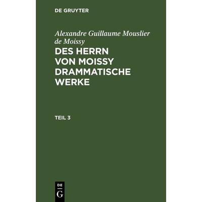 Des Herrn von Moissy drammatische Werke. Teil 3, Gebundene Ausgabe von Alexandre Guillaume Mouslier de Moissy, De Gruyter, 978-3-11-262967-3