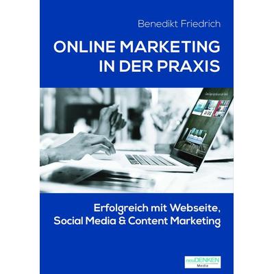 Online Marketing in der Praxis, Gebundene Ausgabe von Benedikt Friedrich, NeuDENKEN Media - Andreas Hollender, 978-3-944793-83-2