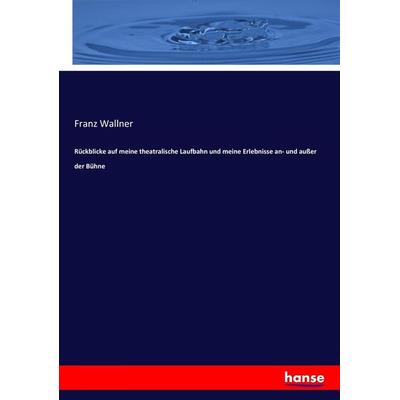 Rückblicke auf meine theatralische Laufbahn und meine Erlebnisse an- und außer der Bühne, Taschenbuch von Franz Wallner, Hansebooks, 978-3-7446-0585-4