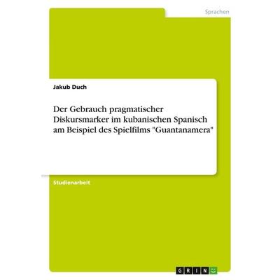 Der Gebrauch pragmatischer Diskursmarker im kubanischen Spanisch am Beispiel des Spielfilms 'Guantanamera'; Taschenbuch von Jakub Duch, GRIN,