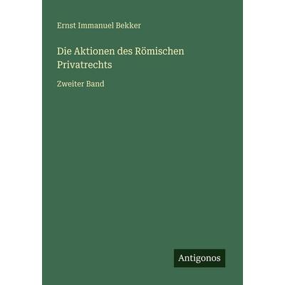 Die Aktionen des Römischen Privatrechts, Taschenbuch von Ernst Immanuel Bekker, Antigonos Verlag, 978-3-386-44374-6