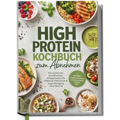 High Protein Kochbuch zum Abnehmen: Die leckersten eiweißreichen Alltagsrezepte für effektiven Fettverlust & lange Sättigung ohne Verzicht, Gebundene