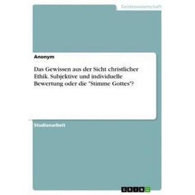 Das Gewissen aus der Sicht christlicher Ethik. Subjektive und individuelle Bewertung oder die 'Stimme Gottes'?; Taschenbuch von Anonym, GRIN,