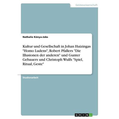Kultur und Gesellschaft in Johan Huizingas 'Homo Ludens'; Robert Pfallers 'Die Illusionen der anderen' und Gunter Gebauers und Christoph Wulfs 'Spiel;