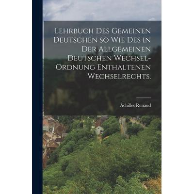 Lehrbuch des gemeinen Deutschen so wie des in der allgemeinen deutschen Wechsel-Ordnung enthaltenen Wechselrechts., Taschenbuch von Achilles Renaud,