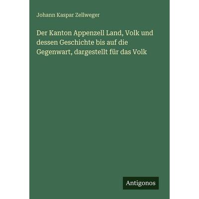 Der Kanton Appenzell Land, Volk und dessen Geschichte bis auf die Gegenwart, dargestellt für das Volk, Gebundene Ausgabe von Johann Kaspar Zellweger,