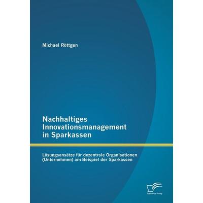 Nachhaltiges Innovationsmanagement in Sparkassen: Lösungsansätze für dezentrale Organisationen (Unternehmen) am Beispiel der Sparkassen, Taschenbuch