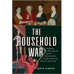 The Household War  Property, Personhood, and the Domestication of AngloAmerican Slavery, 15471729, Sachbücher von John N. Blanton