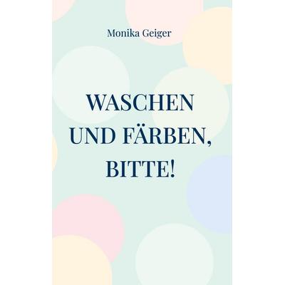 Waschen und Färben, bitte!, Gebundene Ausgabe von Monika Geiger, BoD – Books on Demand, 978-3-7347-7700-4