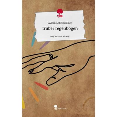 trüber regenbogen. Life is a Story - story.one, Gebundene Ausgabe von Ayleen Antje Hammer, Story.one publishing, 978-3-7108-6472-8