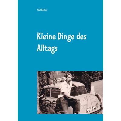 Kleine Dinge des Alltags, Gebundene Ausgabe von Axel Becker, BoD – Books on Demand, 978-3-7534-4465-9