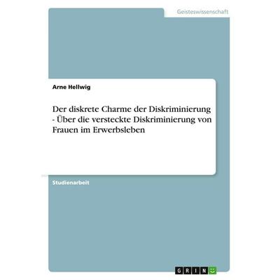 Der diskrete Charme der Diskriminierung - Über die versteckte Diskriminierung von Frauen im Erwerbsleben, Taschenbuch von Arne Hellwig, GRIN,