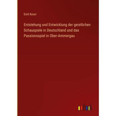 Entstehung und Entwicklung der geistlichen Schauspiele in Deutschland und das Passionsspiel in Ober-Ammergau, Gebundene Ausgabe von Emil Knorr,