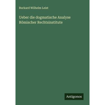 Ueber die dogmatische Analyse Römischer Rechtsinstitute, Gebundene Ausgabe von Burkard Wilhelm Leist, Antigonos Verlag, 978-3-563-59407-0