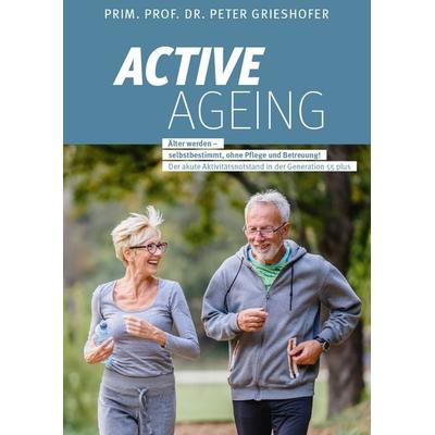 ACTIVE AGEING - Älter werden selbstbestimmt, ohne Pflege und Betreuung!, Gebundene Ausgabe von Prof.Prim Peter Grieshofer, Buchschmiede,