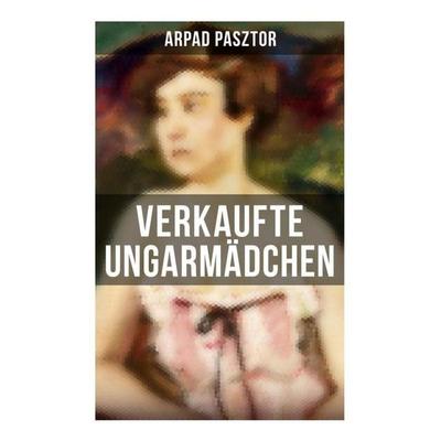 Verkaufte Ungarmädchen, Taschenbuch von Arpad Pasztor, Musaicum Books, 978-80-272-6120-8