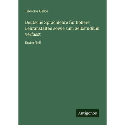 Deutsche Sprachlehre für höhere Lehranstalten sowie zum Selbstudium verfasst, Taschenbuch von Theodor Gelbe, Antigonos Verlag, 978-3-386-41552-1