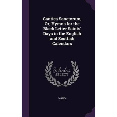 Cantica Sanctorum, Or, Hymns for the Black Letter Saints' Days in the English and Scottish Calendars, Gebundene Ausgabe von Cantica,