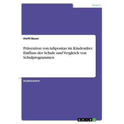 Prävention von Adipositas im Kindesalter. Einfluss der Schule und Vergleich von Schulprogrammen, Taschenbuch von Steffi Bauer, GRIN, 978-3-668-49495-4