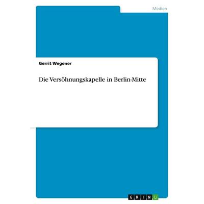 Die Versöhnungskapelle in Berlin-Mitte, Taschenbuch von Gerrit Wegener, GRIN, 978-3-638-84594-6