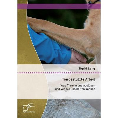 Tiergestützte Arbeit: Was Tiere in uns auslösen und wie sie uns helfen können, Taschenbuch von Sigrid Lang, Diplomica Verlag GmbH, 978-3-95850-950-4