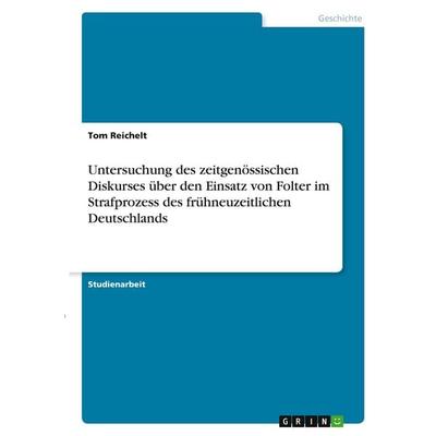 Untersuchung des zeitgenössischen Diskurses über den Einsatz von Folter im Strafprozess des frühneuzeitlichen Deutschlands, Taschenbuch von Tom