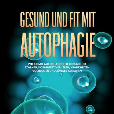 Gesund und fit mit Autophagie: Wie Sie mit Autophagie Ihre Gesundheit stärken, Körperfett verlieren, Krankheiten vorbeugen und jünger aussehen -