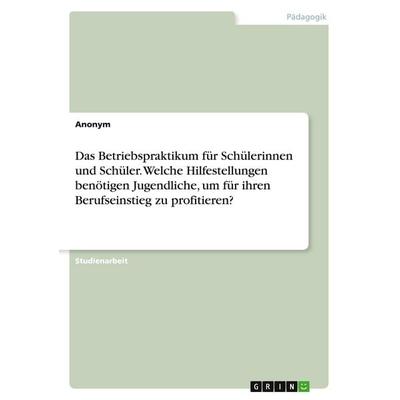 Das Betriebspraktikum für Schülerinnen und Schüler. Welche Hilfestellungen benötigen Jugendliche, um für ihren Berufseinstieg zu profitieren?,
