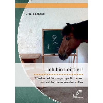 Ich bin Leittier! (Pferdische) Führungstipps für Lehrer und solche, die es werden wollen, Taschenbuch von Ursula Schober, Diplomica Verlag GmbH,