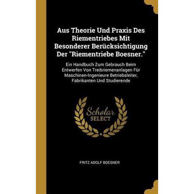 Aus Theorie Und Praxis Des Riementriebes Mit Besonderer Berücksichtigung Der Riementriebe Boesner.: Ein Handbuch Zum Gebrauch Beim Entwerfen Von