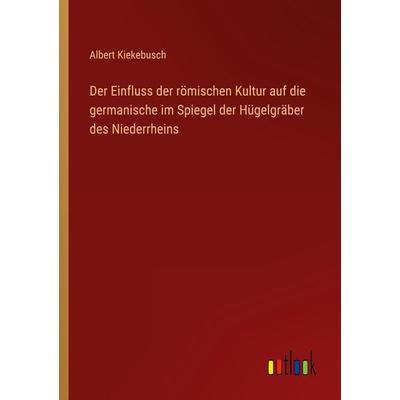 Der Einfluss der römischen Kultur auf die germanische im Spiegel der Hügelgräber des Niederrheins, Taschenbuch von Albert Kiekebusch, Outlook,