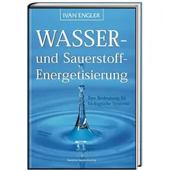 Wasser- und Sauerstoff-Energetisierung - Ihre Bedeutung für biologische Systeme, Ratgeber von Ivan Engler