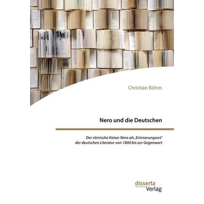 Nero und die Deutschen. Der römische Kaiser Nero als ;Erinnerungsort' der deutschen Literatur von 1800 bis zur Gegenwart, Taschenbuch von Christian