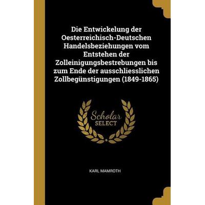 Die Entwickelung Der Oesterreichisch-Deutschen Handelsbeziehungen Vom Entstehen Der Zolleinigungsbestrebungen Bis Zum Ende Der Ausschliesslichen