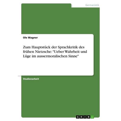 Zum Hauptstück der Sprachkritik des frühen Nietzsche: 'Ueber Wahrheit und Lüge im aussermoralischen Sinne'; Taschenbuch von Ole Wagner, GRIN,