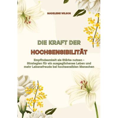 Die Kraft der Hochsensibilität: Empfindsamkeit als Stärke nutzen - Strategien für ein ausgeglichenes Leben und mehr Lebensfreude bei hochsensiblen