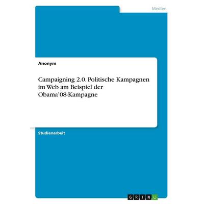 Campaigning 2.0. Politische Kampagnen im Web am Beispiel der Obama'08-Kampagne; Taschenbuch von Anonymous, GRIN, 978-3-346-45592-5