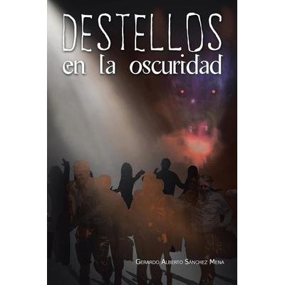 Destellos en la oscuridad, Taschenbuch von Gerardo Alberto Sánchez Mena, Palibrio, 978-1-4633-5130-4