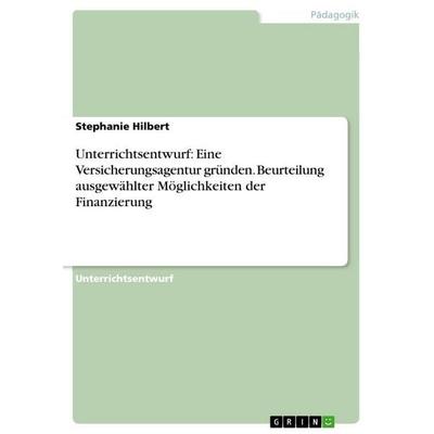Unterrichtsentwurf: Eine Versicherungsagentur gründen. Beurteilung ausgewählter Möglichkeiten der Finanzierung, Taschenbuch von Stephanie Hilbert,