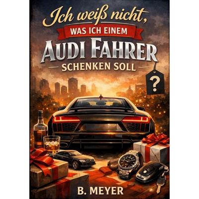 Ich weiß nicht, was ich einem Audi Fahrer schenken soll, Taschenbuch von B. Meyer, Epubli, 978-3-565-54045-7